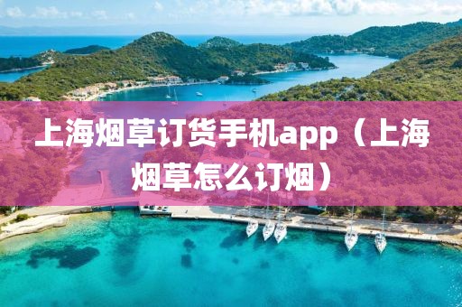 上海烟草订货手机app（上海烟草怎么订烟）